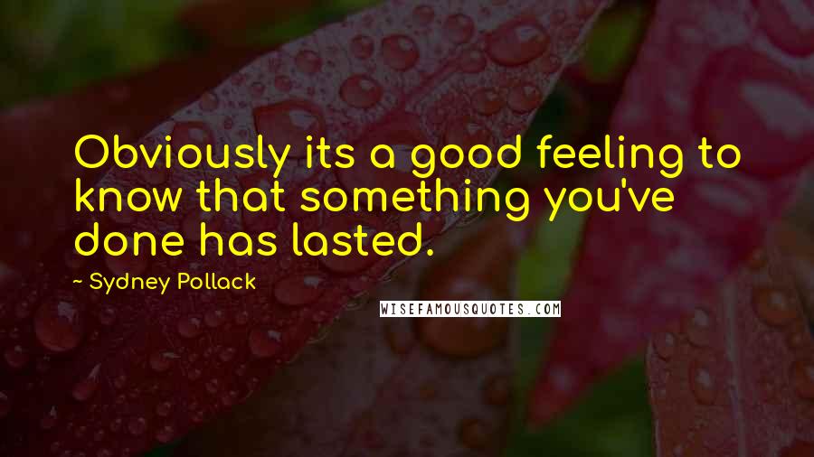 Sydney Pollack Quotes: Obviously its a good feeling to know that something you've done has lasted.