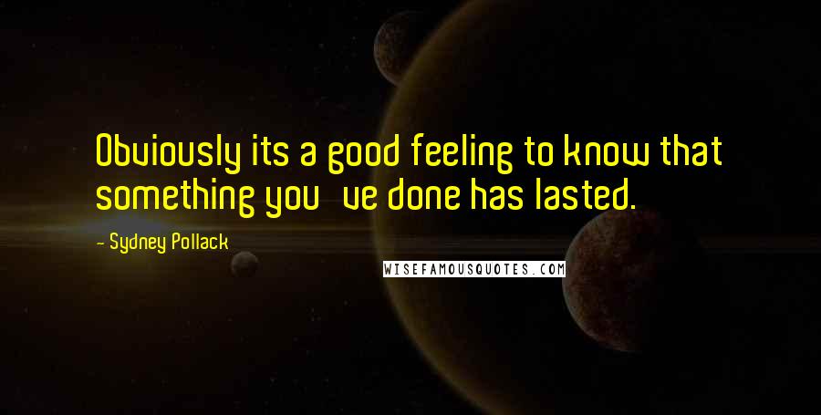 Sydney Pollack Quotes: Obviously its a good feeling to know that something you've done has lasted.