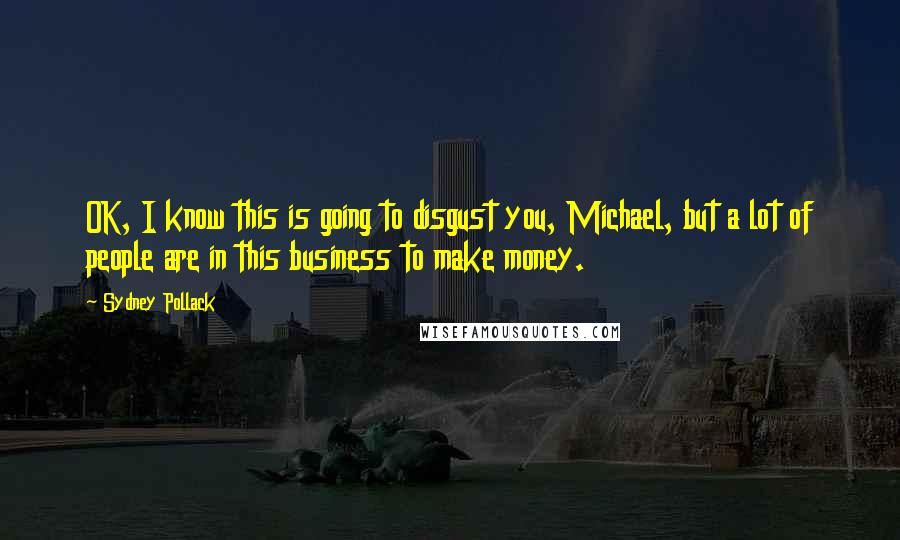 Sydney Pollack Quotes: OK, I know this is going to disgust you, Michael, but a lot of people are in this business to make money.