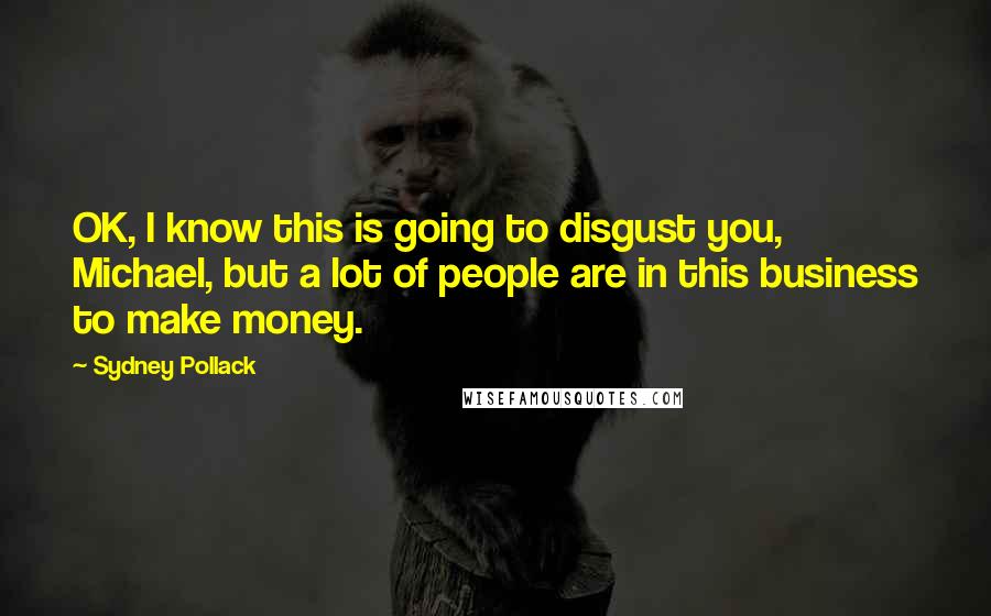 Sydney Pollack Quotes: OK, I know this is going to disgust you, Michael, but a lot of people are in this business to make money.