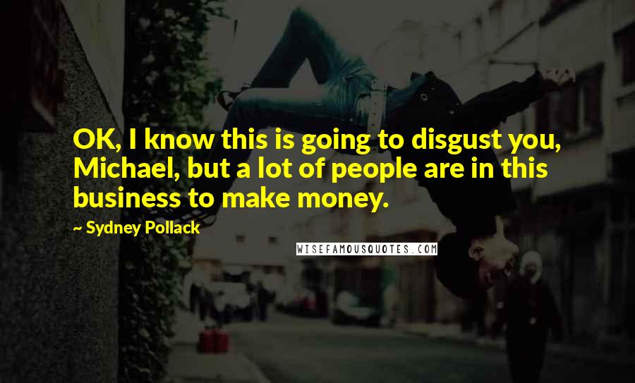 Sydney Pollack Quotes: OK, I know this is going to disgust you, Michael, but a lot of people are in this business to make money.