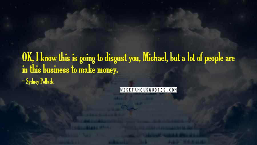 Sydney Pollack Quotes: OK, I know this is going to disgust you, Michael, but a lot of people are in this business to make money.