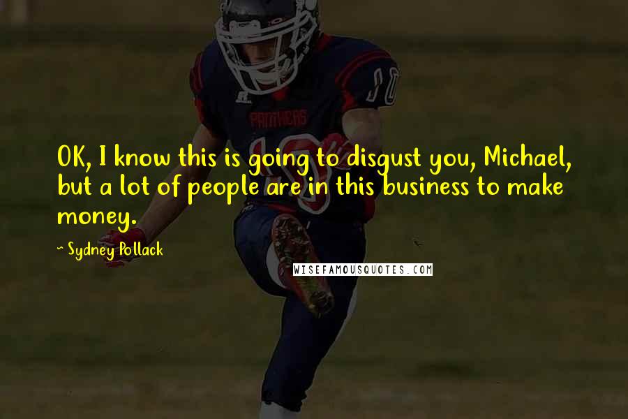 Sydney Pollack Quotes: OK, I know this is going to disgust you, Michael, but a lot of people are in this business to make money.