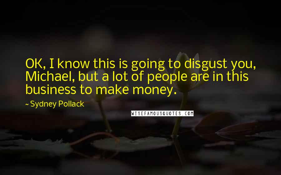 Sydney Pollack Quotes: OK, I know this is going to disgust you, Michael, but a lot of people are in this business to make money.