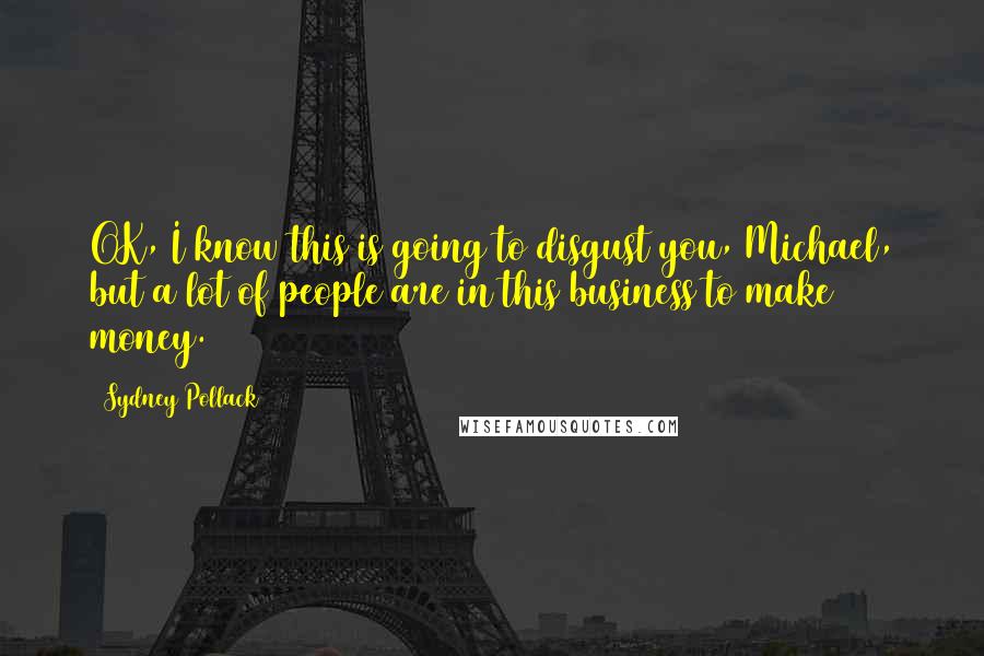 Sydney Pollack Quotes: OK, I know this is going to disgust you, Michael, but a lot of people are in this business to make money.