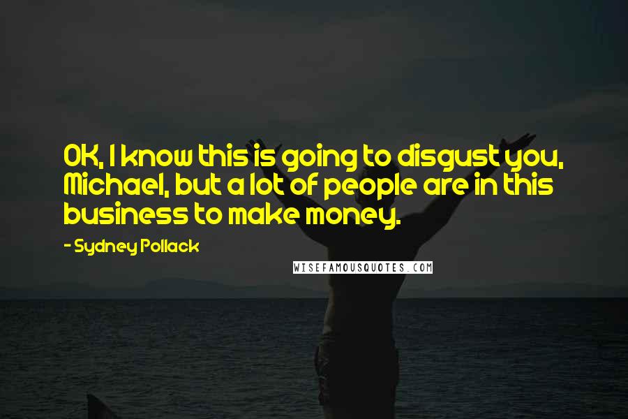 Sydney Pollack Quotes: OK, I know this is going to disgust you, Michael, but a lot of people are in this business to make money.