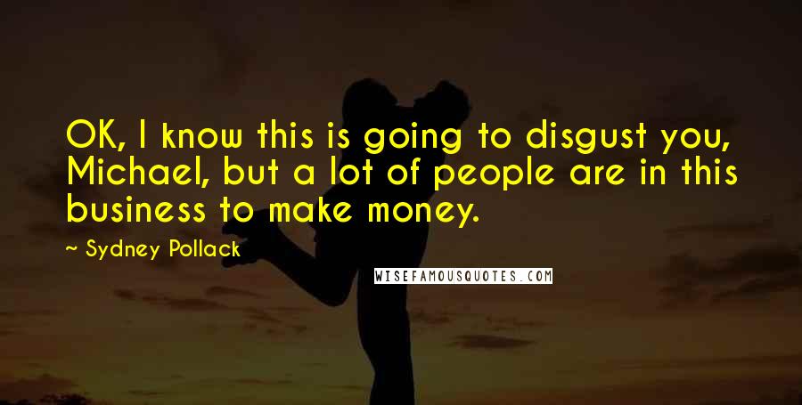 Sydney Pollack Quotes: OK, I know this is going to disgust you, Michael, but a lot of people are in this business to make money.