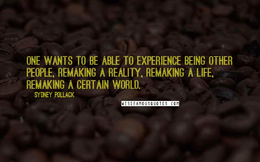 Sydney Pollack Quotes: One wants to be able to experience being other people, remaking a reality, remaking a life, remaking a certain world.
