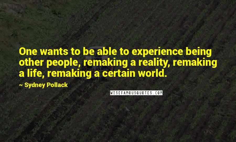 Sydney Pollack Quotes: One wants to be able to experience being other people, remaking a reality, remaking a life, remaking a certain world.