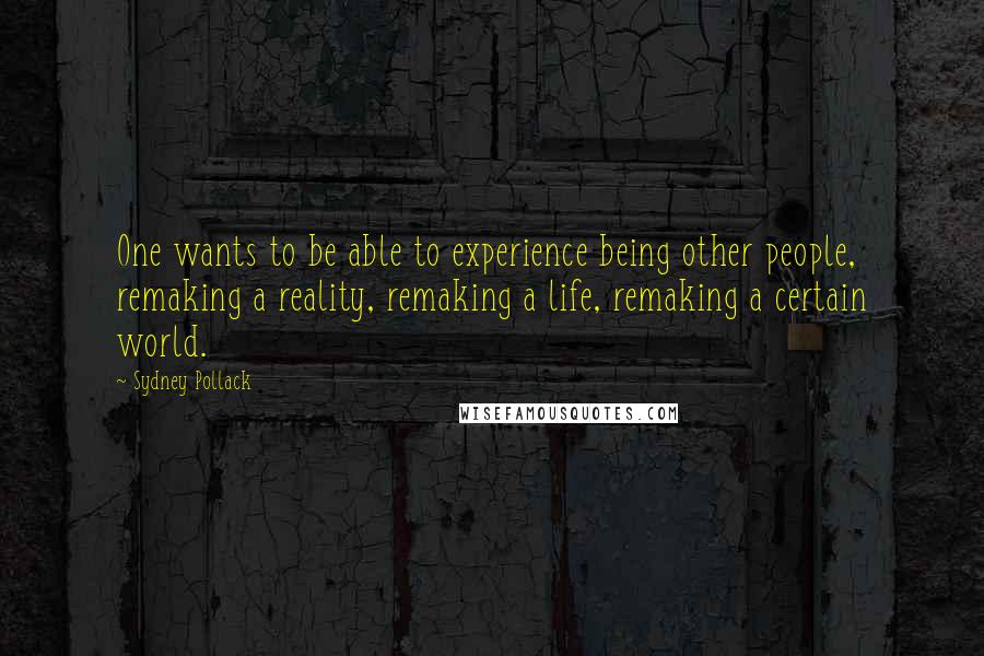 Sydney Pollack Quotes: One wants to be able to experience being other people, remaking a reality, remaking a life, remaking a certain world.