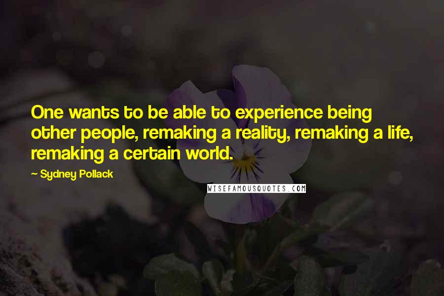 Sydney Pollack Quotes: One wants to be able to experience being other people, remaking a reality, remaking a life, remaking a certain world.