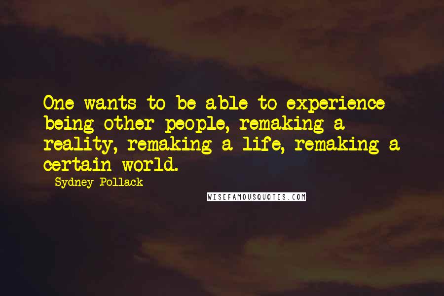 Sydney Pollack Quotes: One wants to be able to experience being other people, remaking a reality, remaking a life, remaking a certain world.