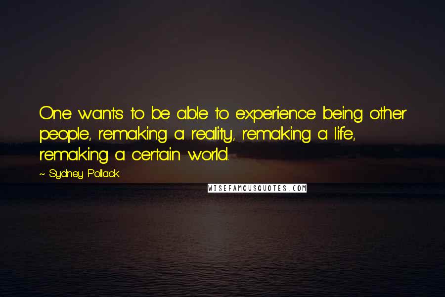 Sydney Pollack Quotes: One wants to be able to experience being other people, remaking a reality, remaking a life, remaking a certain world.