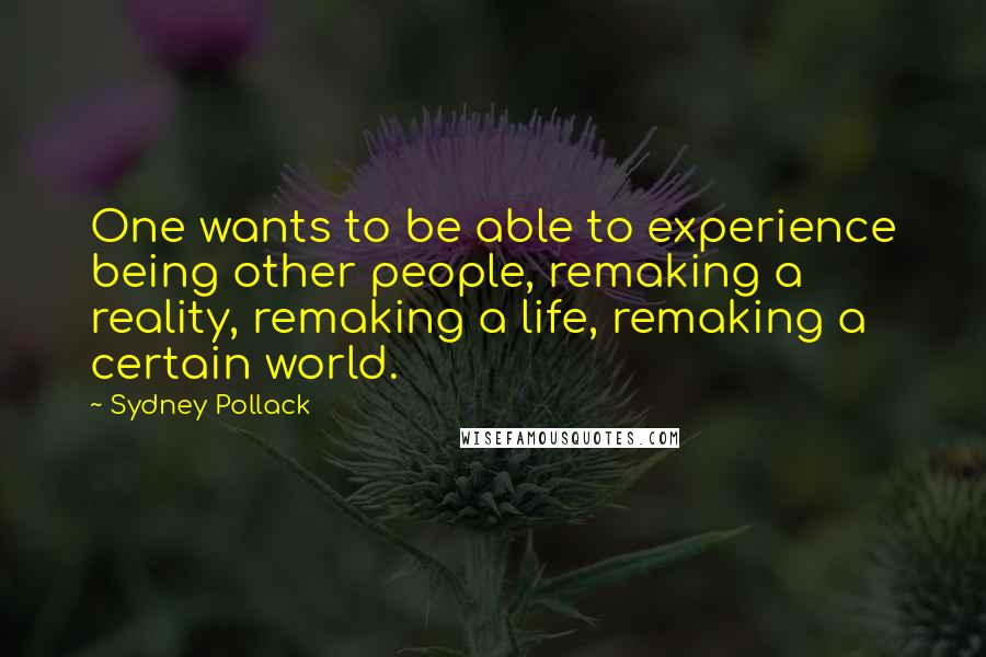 Sydney Pollack Quotes: One wants to be able to experience being other people, remaking a reality, remaking a life, remaking a certain world.