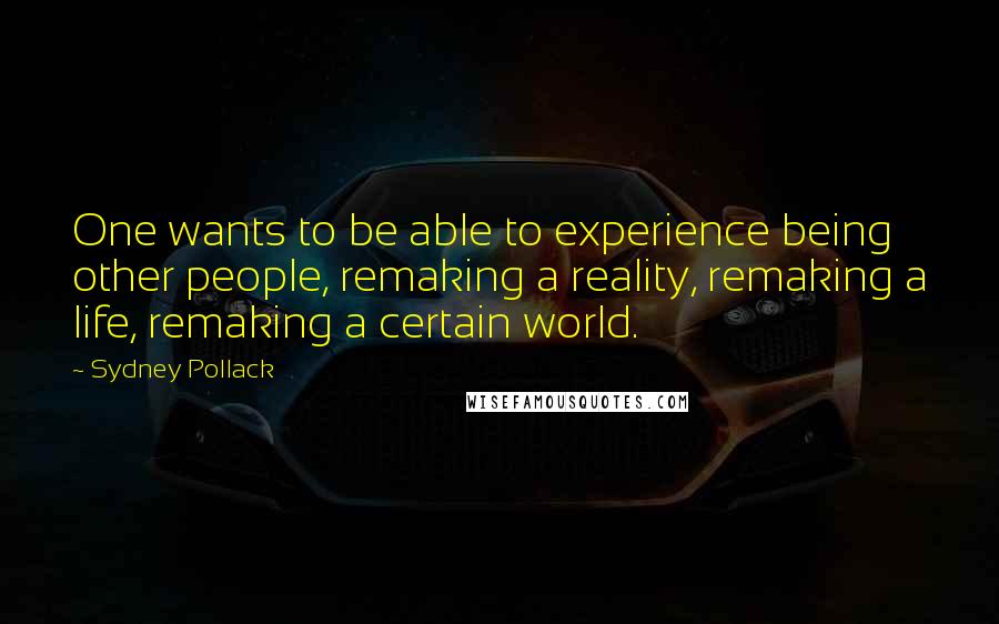 Sydney Pollack Quotes: One wants to be able to experience being other people, remaking a reality, remaking a life, remaking a certain world.