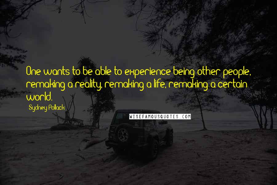 Sydney Pollack Quotes: One wants to be able to experience being other people, remaking a reality, remaking a life, remaking a certain world.