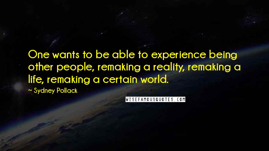 Sydney Pollack Quotes: One wants to be able to experience being other people, remaking a reality, remaking a life, remaking a certain world.