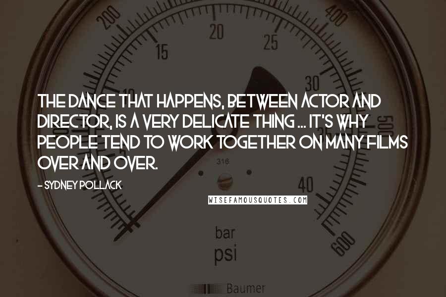 Sydney Pollack Quotes: The dance that happens, between actor and director, is a very delicate thing ... it's why people tend to work together on many films over and over.