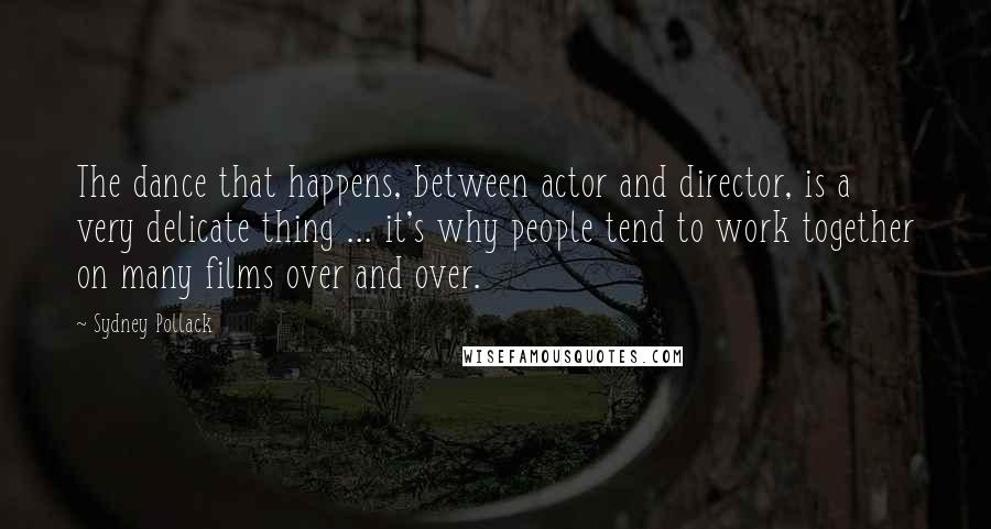 Sydney Pollack Quotes: The dance that happens, between actor and director, is a very delicate thing ... it's why people tend to work together on many films over and over.