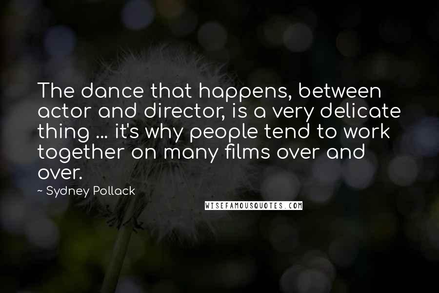Sydney Pollack Quotes: The dance that happens, between actor and director, is a very delicate thing ... it's why people tend to work together on many films over and over.