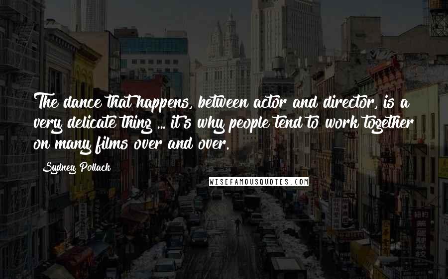 Sydney Pollack Quotes: The dance that happens, between actor and director, is a very delicate thing ... it's why people tend to work together on many films over and over.