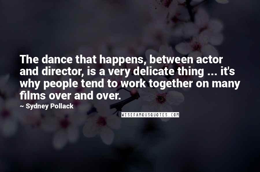 Sydney Pollack Quotes: The dance that happens, between actor and director, is a very delicate thing ... it's why people tend to work together on many films over and over.