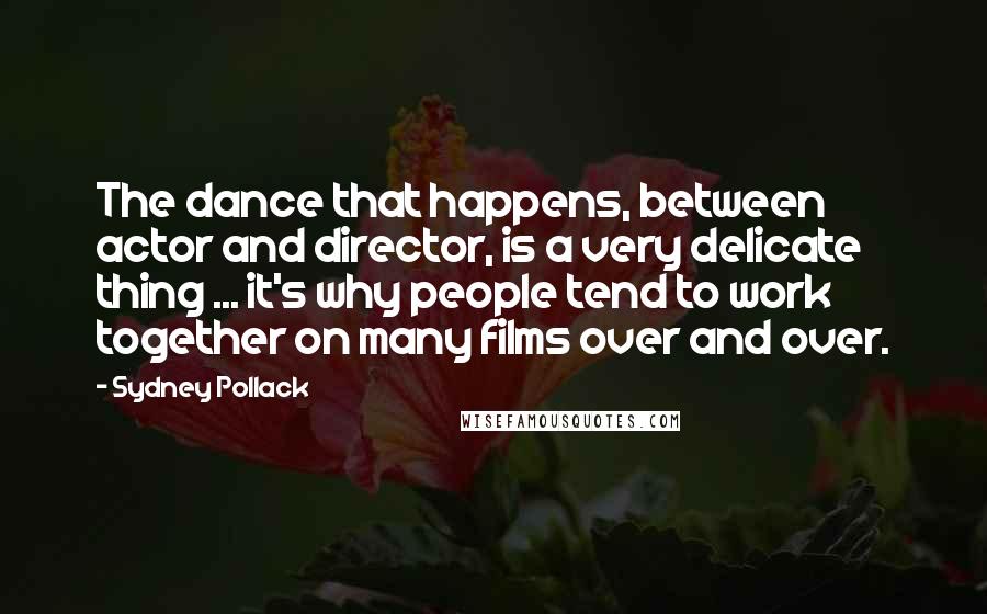 Sydney Pollack Quotes: The dance that happens, between actor and director, is a very delicate thing ... it's why people tend to work together on many films over and over.