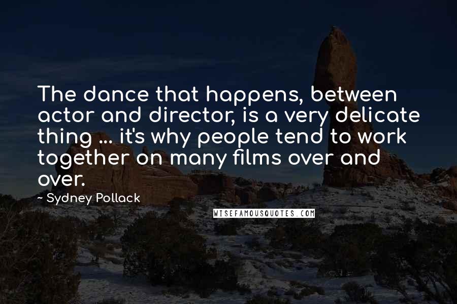 Sydney Pollack Quotes: The dance that happens, between actor and director, is a very delicate thing ... it's why people tend to work together on many films over and over.