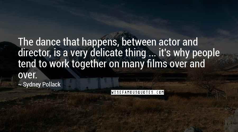 Sydney Pollack Quotes: The dance that happens, between actor and director, is a very delicate thing ... it's why people tend to work together on many films over and over.