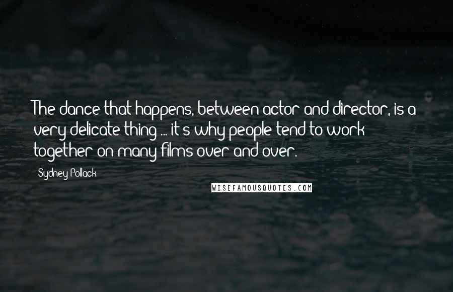 Sydney Pollack Quotes: The dance that happens, between actor and director, is a very delicate thing ... it's why people tend to work together on many films over and over.