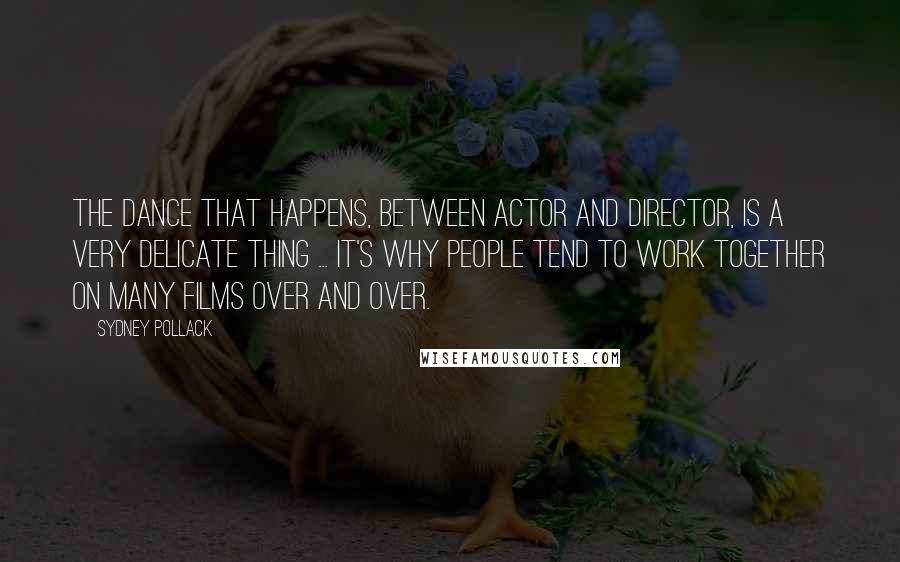 Sydney Pollack Quotes: The dance that happens, between actor and director, is a very delicate thing ... it's why people tend to work together on many films over and over.