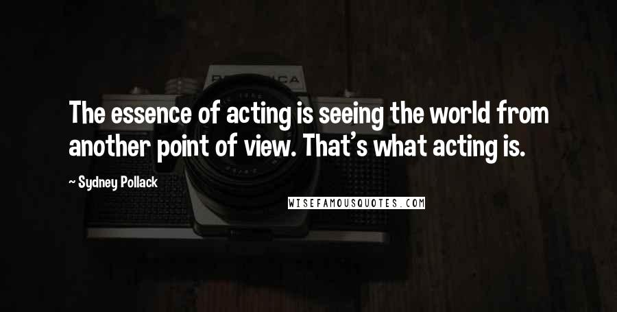 Sydney Pollack Quotes: The essence of acting is seeing the world from another point of view. That's what acting is.