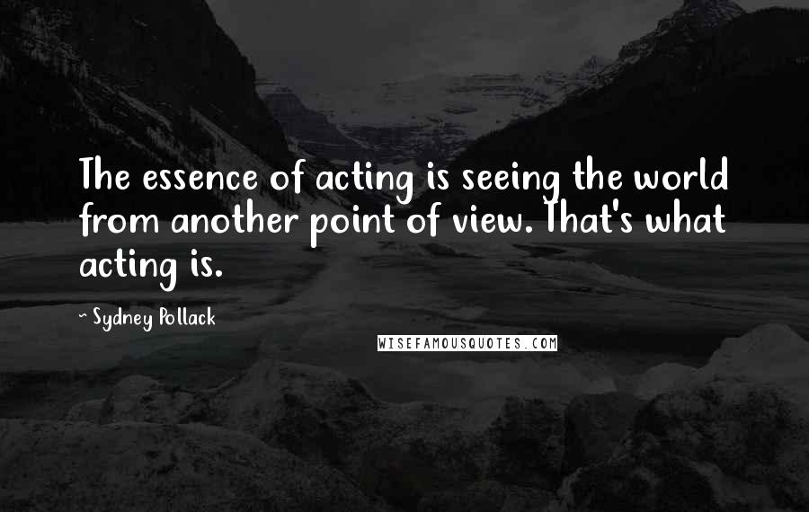 Sydney Pollack Quotes: The essence of acting is seeing the world from another point of view. That's what acting is.