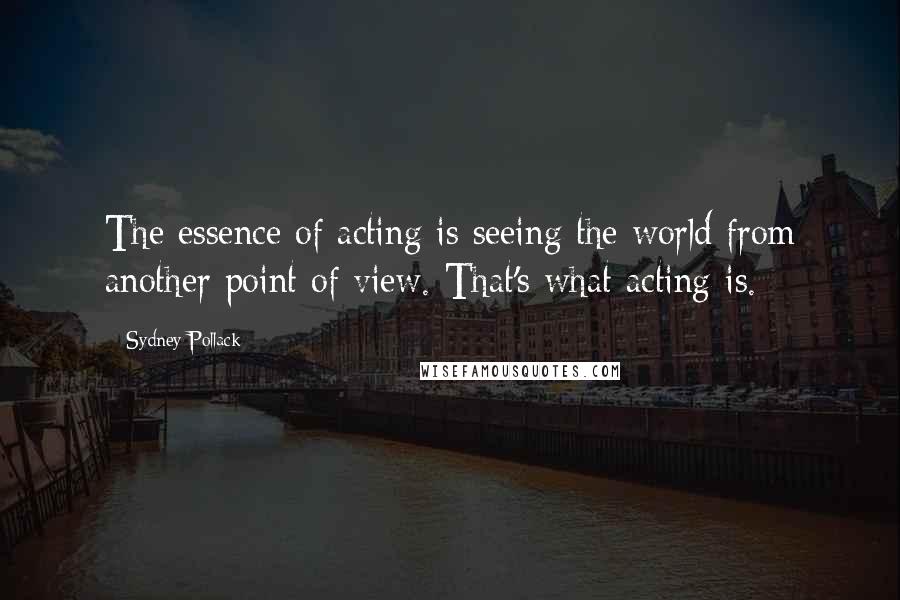 Sydney Pollack Quotes: The essence of acting is seeing the world from another point of view. That's what acting is.