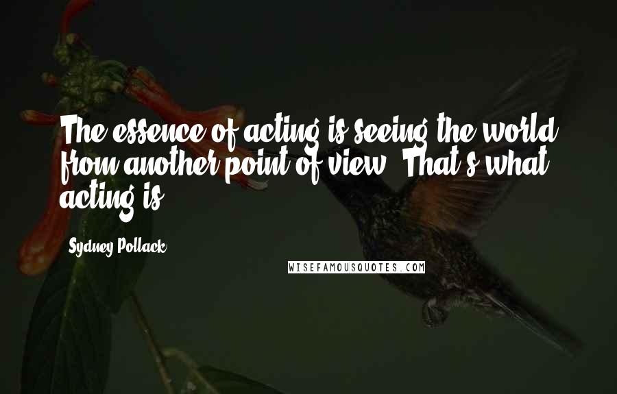 Sydney Pollack Quotes: The essence of acting is seeing the world from another point of view. That's what acting is.