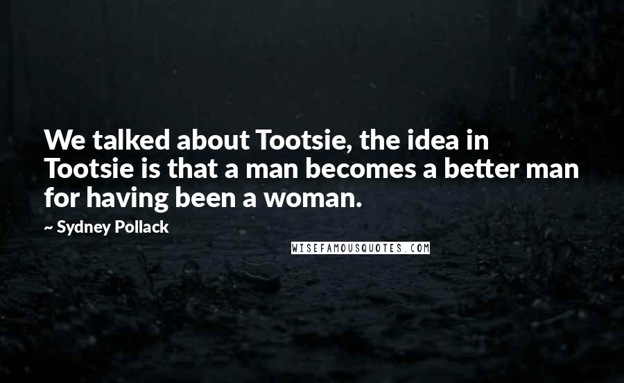 Sydney Pollack Quotes: We talked about Tootsie, the idea in Tootsie is that a man becomes a better man for having been a woman.