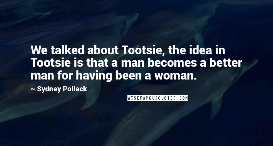 Sydney Pollack Quotes: We talked about Tootsie, the idea in Tootsie is that a man becomes a better man for having been a woman.