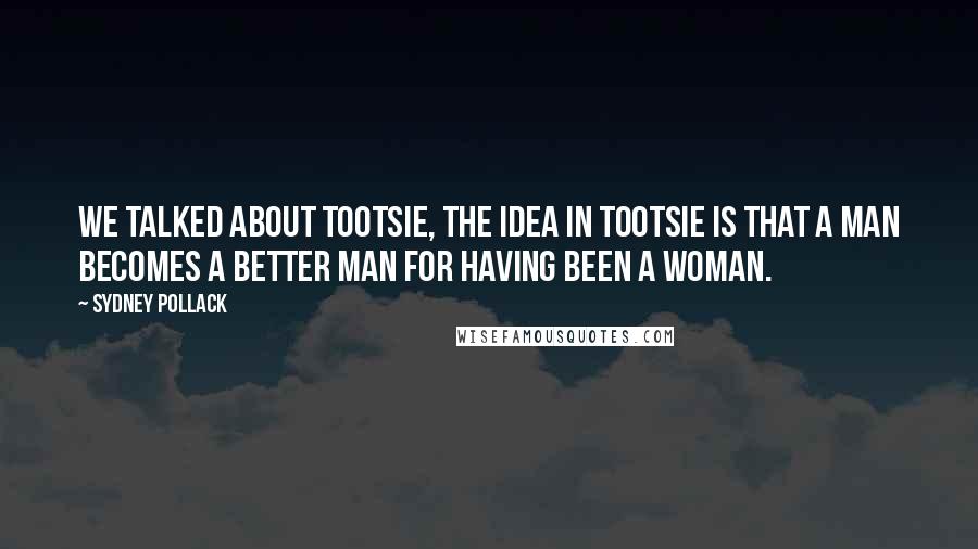 Sydney Pollack Quotes: We talked about Tootsie, the idea in Tootsie is that a man becomes a better man for having been a woman.