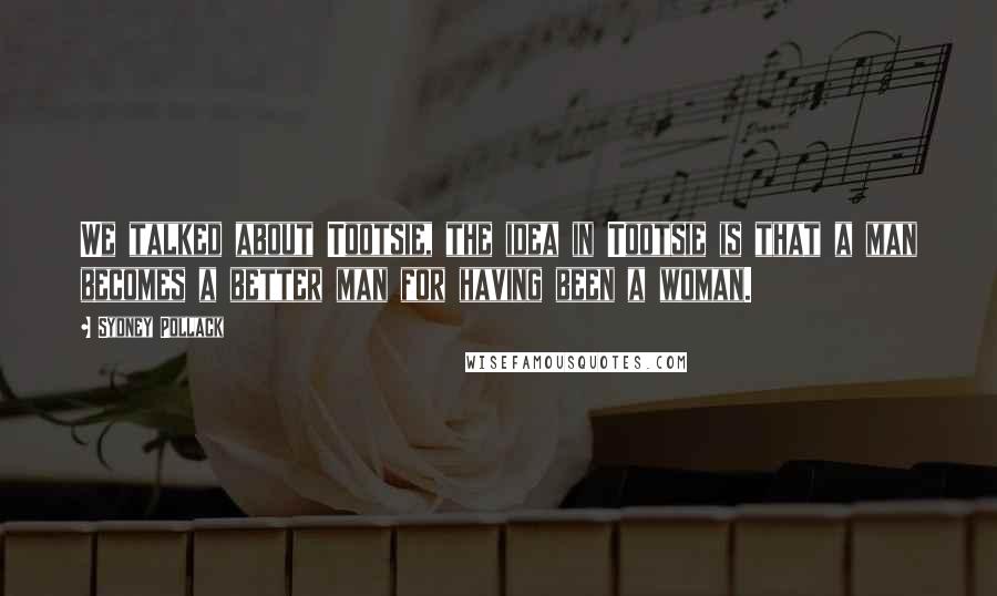 Sydney Pollack Quotes: We talked about Tootsie, the idea in Tootsie is that a man becomes a better man for having been a woman.