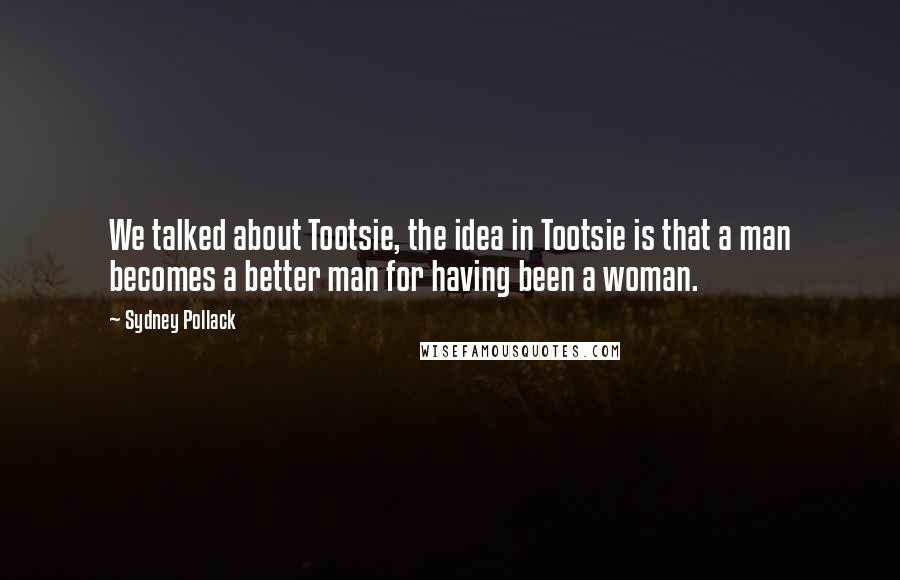 Sydney Pollack Quotes: We talked about Tootsie, the idea in Tootsie is that a man becomes a better man for having been a woman.