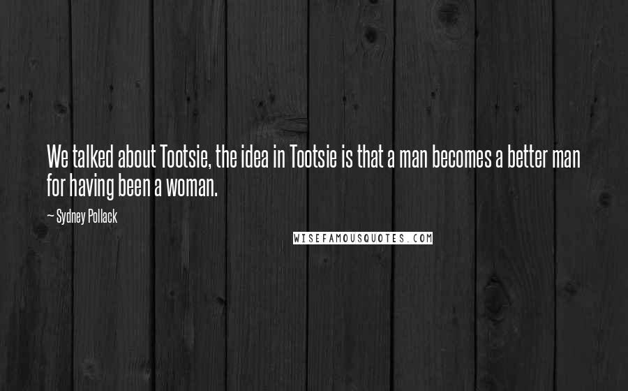 Sydney Pollack Quotes: We talked about Tootsie, the idea in Tootsie is that a man becomes a better man for having been a woman.