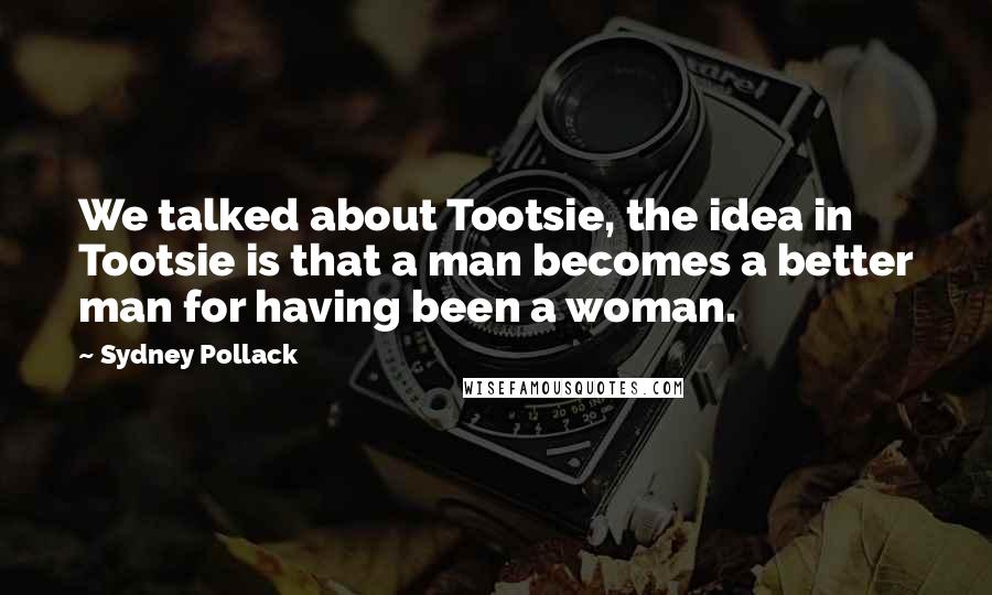 Sydney Pollack Quotes: We talked about Tootsie, the idea in Tootsie is that a man becomes a better man for having been a woman.