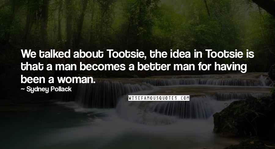 Sydney Pollack Quotes: We talked about Tootsie, the idea in Tootsie is that a man becomes a better man for having been a woman.