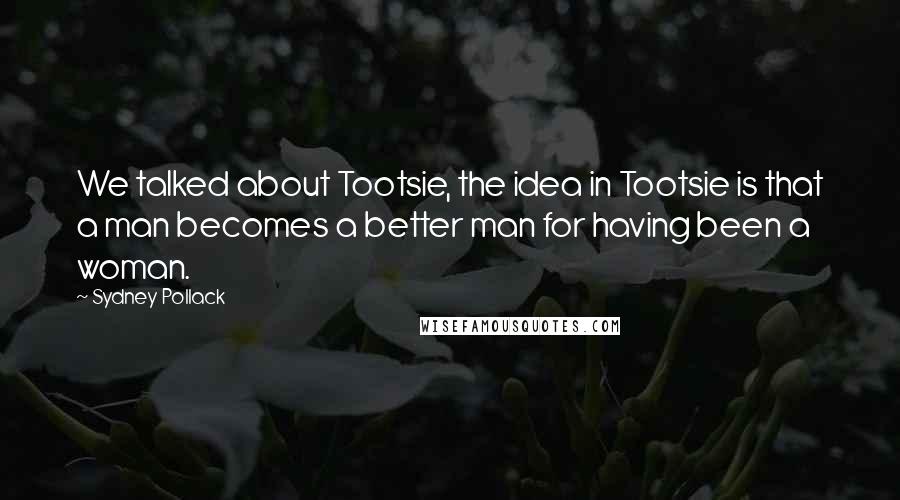 Sydney Pollack Quotes: We talked about Tootsie, the idea in Tootsie is that a man becomes a better man for having been a woman.