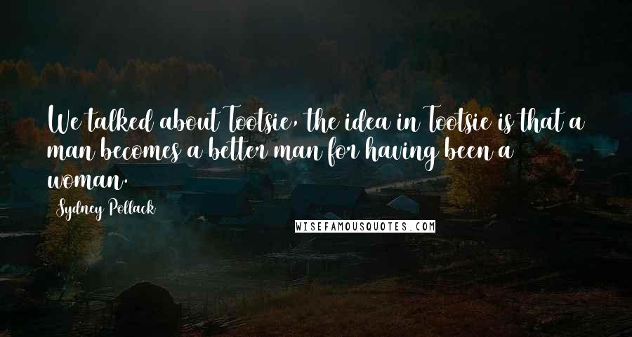 Sydney Pollack Quotes: We talked about Tootsie, the idea in Tootsie is that a man becomes a better man for having been a woman.