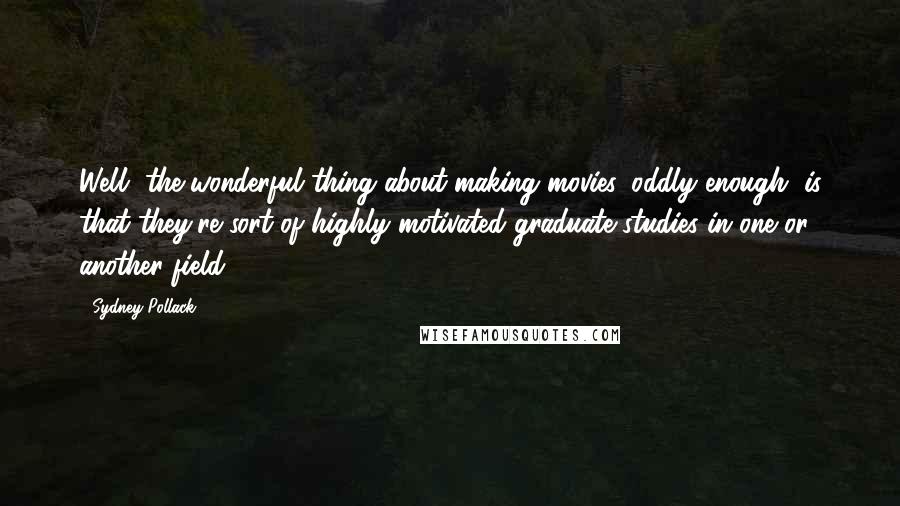 Sydney Pollack Quotes: Well, the wonderful thing about making movies, oddly enough, is that they're sort of highly motivated graduate studies in one or another field.