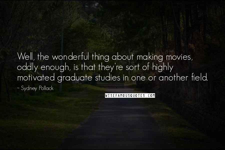 Sydney Pollack Quotes: Well, the wonderful thing about making movies, oddly enough, is that they're sort of highly motivated graduate studies in one or another field.