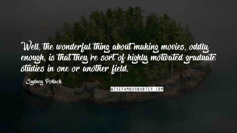 Sydney Pollack Quotes: Well, the wonderful thing about making movies, oddly enough, is that they're sort of highly motivated graduate studies in one or another field.