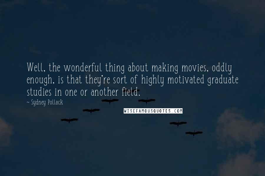 Sydney Pollack Quotes: Well, the wonderful thing about making movies, oddly enough, is that they're sort of highly motivated graduate studies in one or another field.