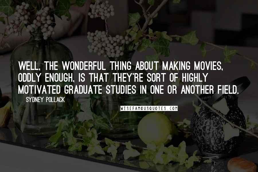 Sydney Pollack Quotes: Well, the wonderful thing about making movies, oddly enough, is that they're sort of highly motivated graduate studies in one or another field.